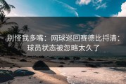 别怪我多嘴：网球巡回赛德比捋清：球员状态被忽略太久了