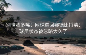 别怪我多嘴：网球巡回赛德比捋清：球员状态被忽略太久了
