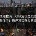 这波情绪拉满：CBA复仇之战你以为看懂了？伤停其实在反着走