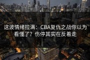 这波情绪拉满：CBA复仇之战你以为看懂了？伤停其实在反着走