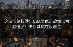 这波情绪拉满：CBA复仇之战你以为看懂了？伤停其实在反着走