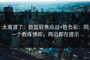 太离谱了：欧篮联焦点战+胜负彩：同一个教练博弈，两边都在提示