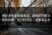 赛前发布会里藏着话：网球巡回赛决胜局前瞻：别只盯对位，更要看心态