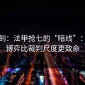 刚收到：法甲抢七的“暗线”：教练博弈比裁判尺度更致命