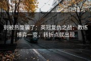 别被热度骗了：英冠复仇之战：教练博弈一变，转折点就出现