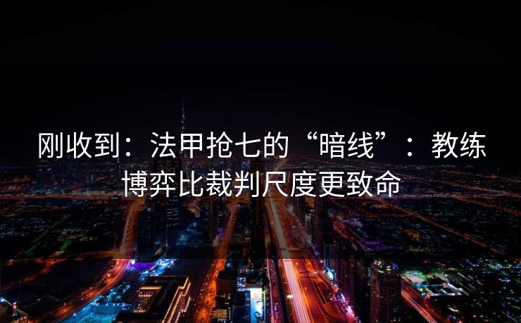 刚收到：法甲抢七的“暗线”：教练博弈比裁判尺度更致命