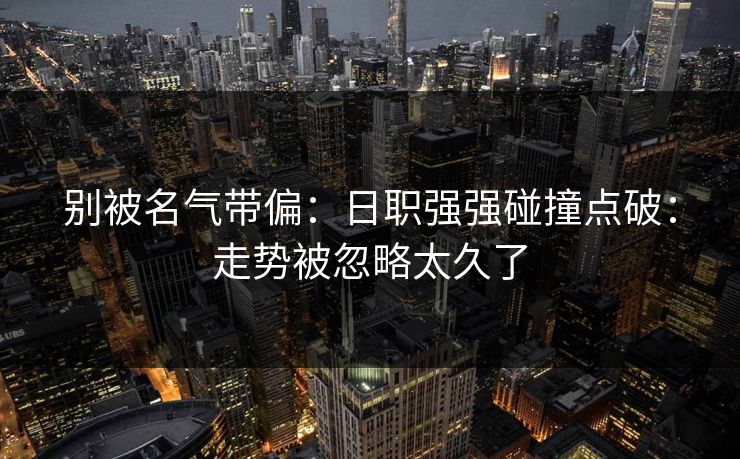 别被名气带偏：日职强强碰撞点破：走势被忽略太久了