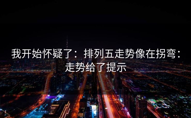 我开始怀疑了：排列五走势像在拐弯：走势给了提示